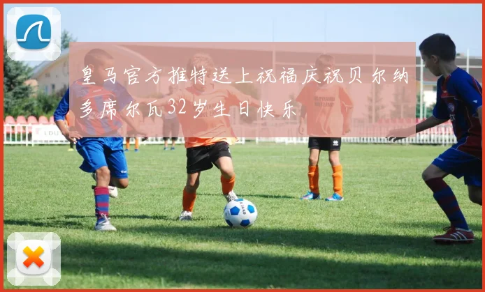 皇马官方推特送上祝福庆祝贝尔纳多席尔瓦32岁生日快乐